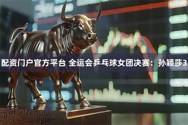 配资门户官方平台 全运会乒乓球女团决赛：孙颖莎3