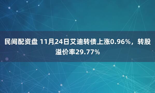 民间配资盘 11月24日艾迪转债上涨0.96%，转股溢价率29.77%