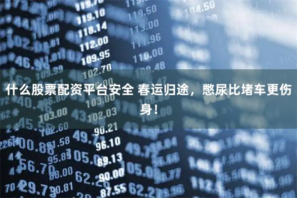 什么股票配资平台安全 春运归途，憋尿比堵车更伤身！