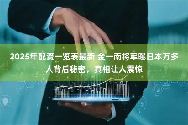2025年配资一览表最新 金一南将军曝日本万多人背后秘密，真相让人震惊
