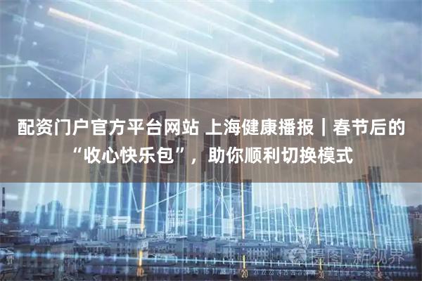 配资门户官方平台网站 上海健康播报｜春节后的“收心快乐包”，助你顺利切换模式